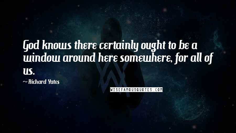 Richard Yates Quotes: God knows there certainly ought to be a window around here somewhere, for all of us.