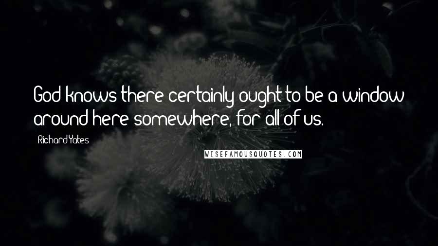 Richard Yates Quotes: God knows there certainly ought to be a window around here somewhere, for all of us.