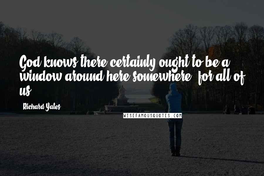 Richard Yates Quotes: God knows there certainly ought to be a window around here somewhere, for all of us.