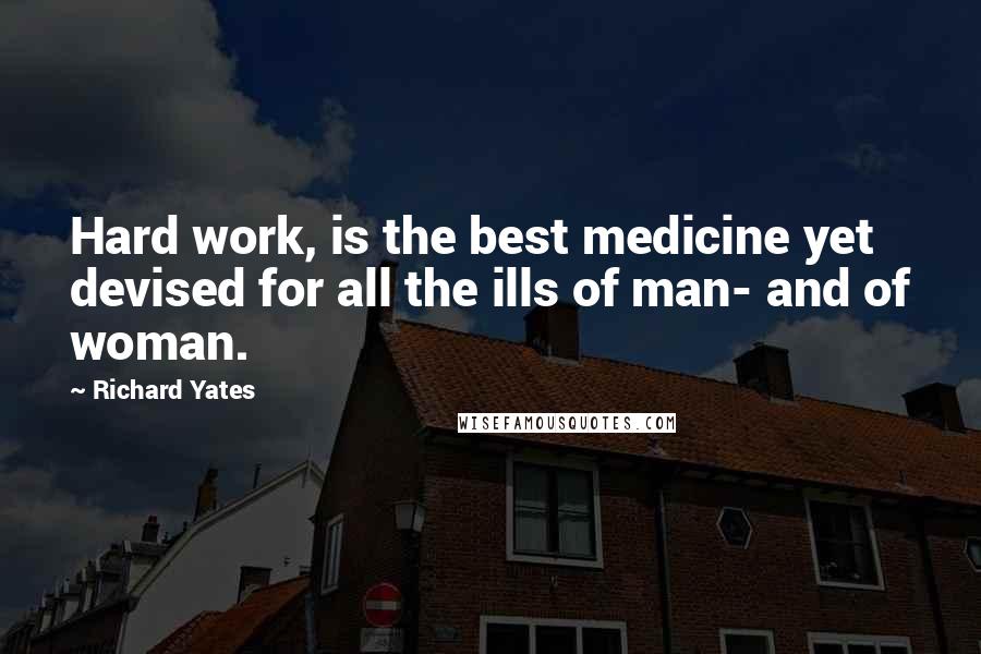 Richard Yates Quotes: Hard work, is the best medicine yet devised for all the ills of man- and of woman.