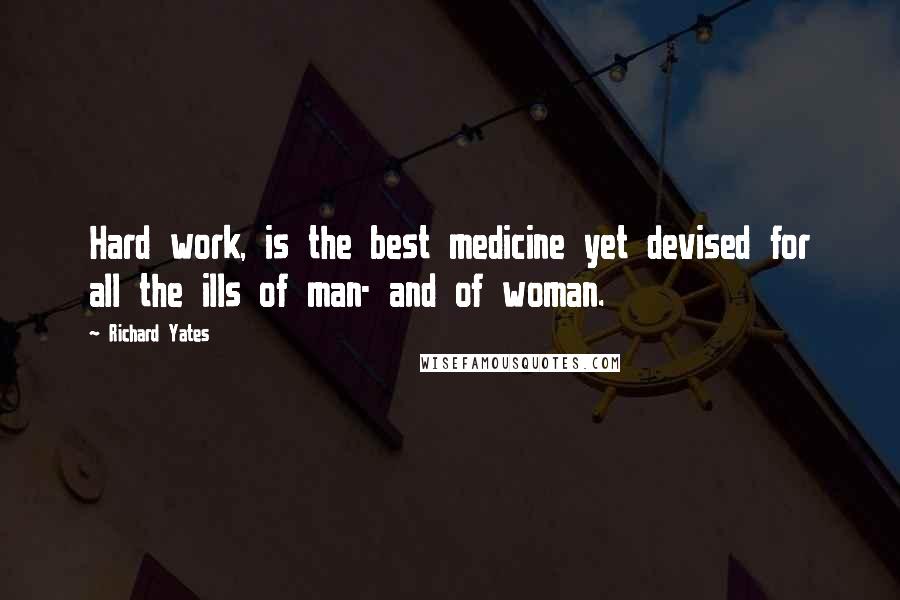 Richard Yates Quotes: Hard work, is the best medicine yet devised for all the ills of man- and of woman.