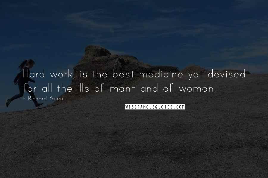 Richard Yates Quotes: Hard work, is the best medicine yet devised for all the ills of man- and of woman.