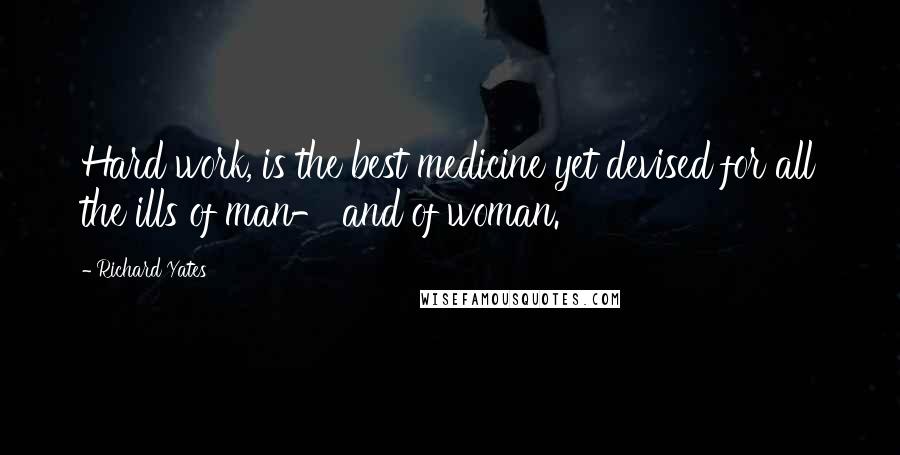Richard Yates Quotes: Hard work, is the best medicine yet devised for all the ills of man- and of woman.