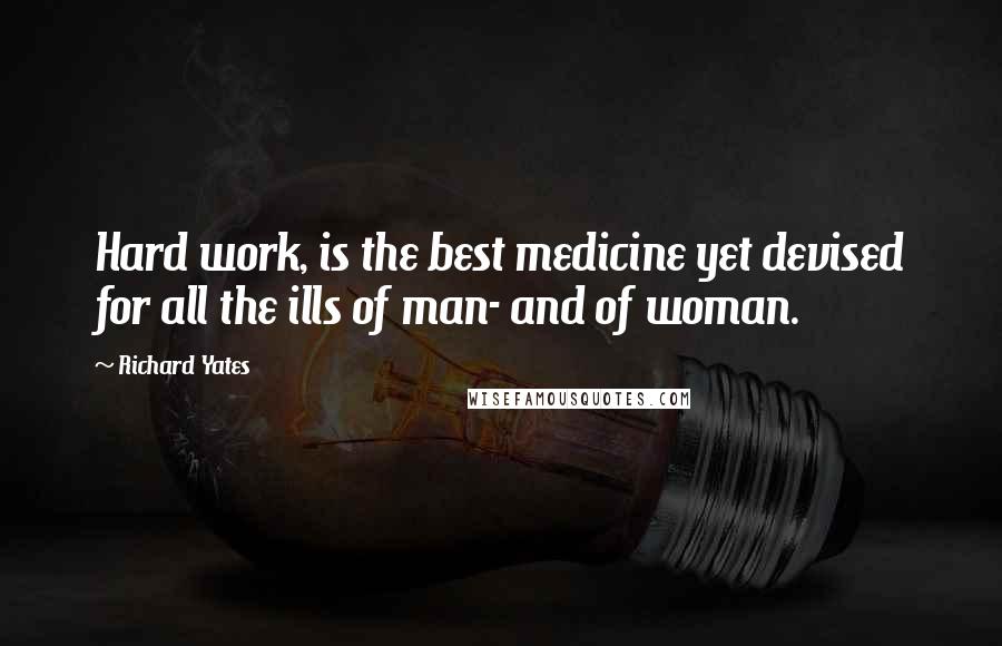 Richard Yates Quotes: Hard work, is the best medicine yet devised for all the ills of man- and of woman.