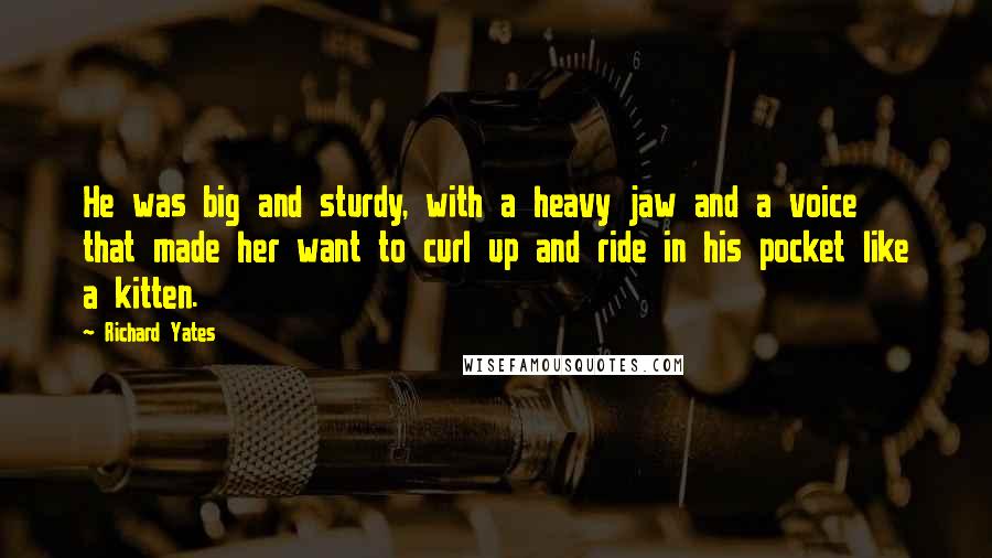 Richard Yates Quotes: He was big and sturdy, with a heavy jaw and a voice that made her want to curl up and ride in his pocket like a kitten.