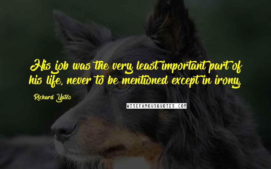 Richard Yates Quotes: His job was the very least important part of his life, never to be mentioned except in irony.