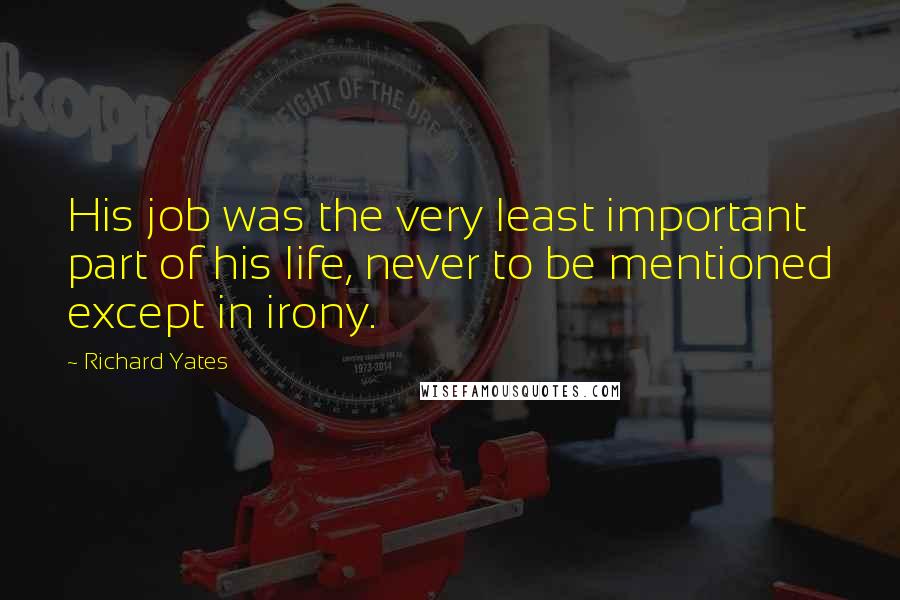 Richard Yates Quotes: His job was the very least important part of his life, never to be mentioned except in irony.