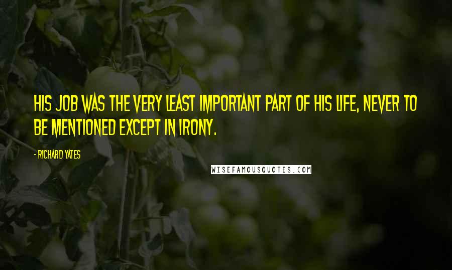 Richard Yates Quotes: His job was the very least important part of his life, never to be mentioned except in irony.