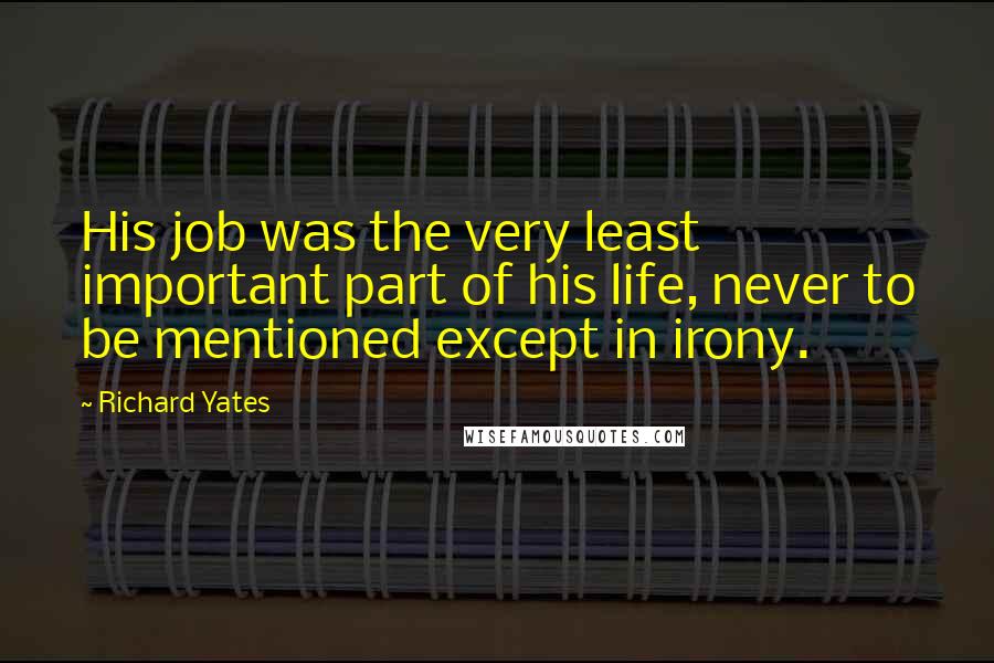 Richard Yates Quotes: His job was the very least important part of his life, never to be mentioned except in irony.