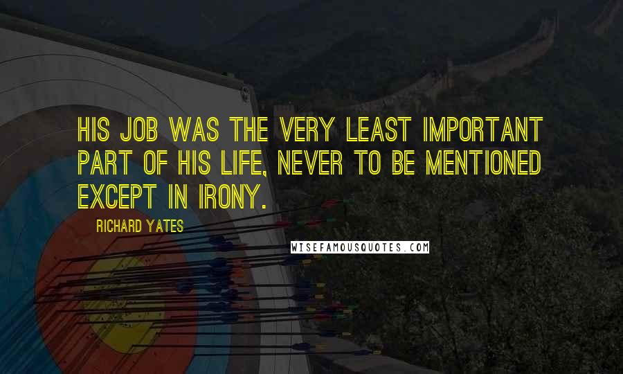 Richard Yates Quotes: His job was the very least important part of his life, never to be mentioned except in irony.