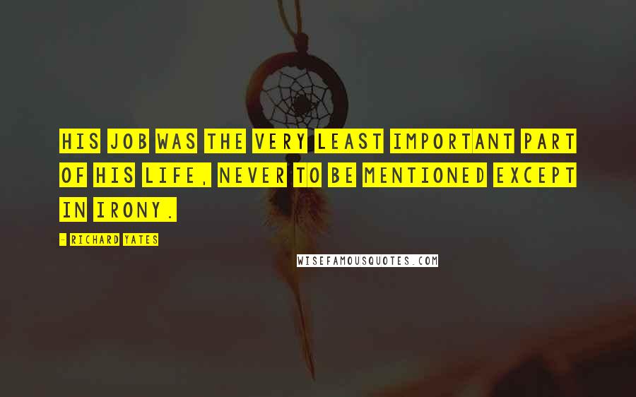 Richard Yates Quotes: His job was the very least important part of his life, never to be mentioned except in irony.