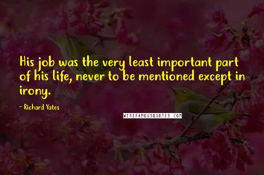 Richard Yates Quotes: His job was the very least important part of his life, never to be mentioned except in irony.