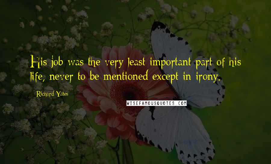 Richard Yates Quotes: His job was the very least important part of his life, never to be mentioned except in irony.