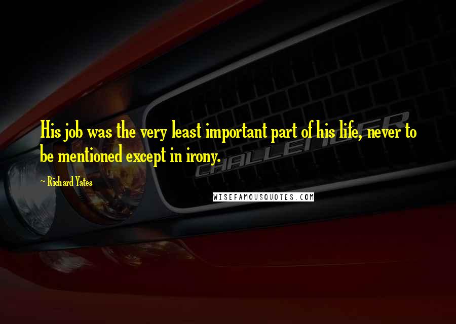 Richard Yates Quotes: His job was the very least important part of his life, never to be mentioned except in irony.