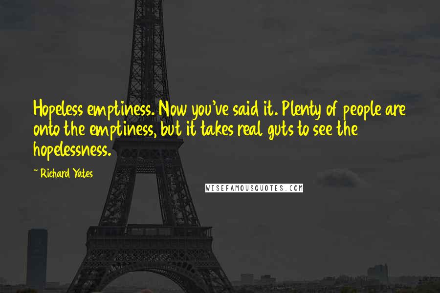 Richard Yates Quotes: Hopeless emptiness. Now you've said it. Plenty of people are onto the emptiness, but it takes real guts to see the hopelessness.