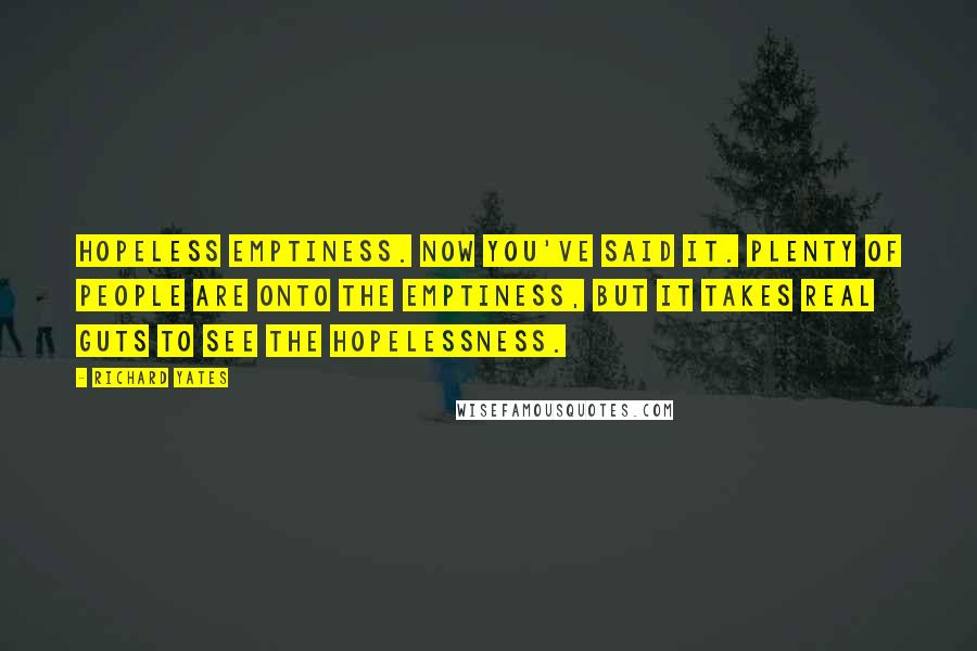 Richard Yates Quotes: Hopeless emptiness. Now you've said it. Plenty of people are onto the emptiness, but it takes real guts to see the hopelessness.