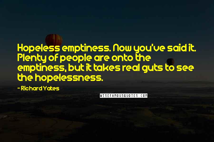 Richard Yates Quotes: Hopeless emptiness. Now you've said it. Plenty of people are onto the emptiness, but it takes real guts to see the hopelessness.