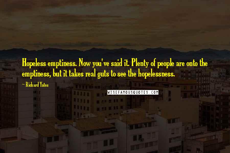 Richard Yates Quotes: Hopeless emptiness. Now you've said it. Plenty of people are onto the emptiness, but it takes real guts to see the hopelessness.