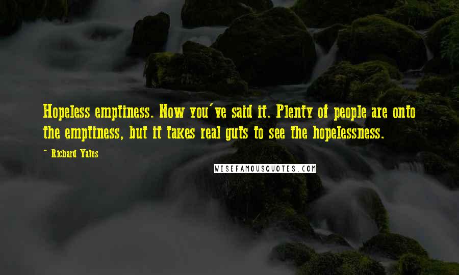 Richard Yates Quotes: Hopeless emptiness. Now you've said it. Plenty of people are onto the emptiness, but it takes real guts to see the hopelessness.