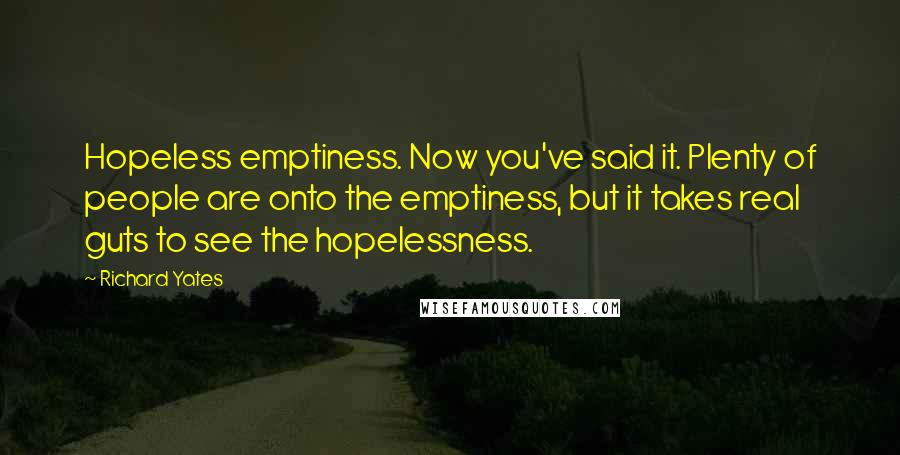 Richard Yates Quotes: Hopeless emptiness. Now you've said it. Plenty of people are onto the emptiness, but it takes real guts to see the hopelessness.