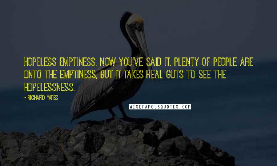 Richard Yates Quotes: Hopeless emptiness. Now you've said it. Plenty of people are onto the emptiness, but it takes real guts to see the hopelessness.