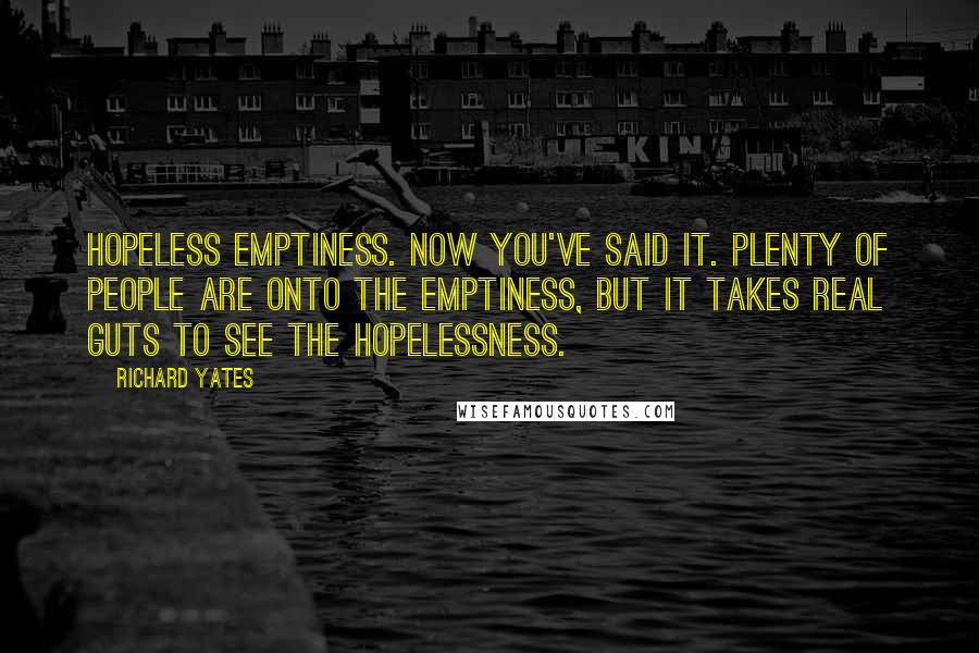 Richard Yates Quotes: Hopeless emptiness. Now you've said it. Plenty of people are onto the emptiness, but it takes real guts to see the hopelessness.