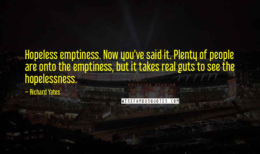 Richard Yates Quotes: Hopeless emptiness. Now you've said it. Plenty of people are onto the emptiness, but it takes real guts to see the hopelessness.