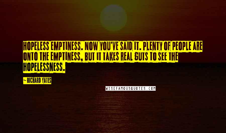 Richard Yates Quotes: Hopeless emptiness. Now you've said it. Plenty of people are onto the emptiness, but it takes real guts to see the hopelessness.