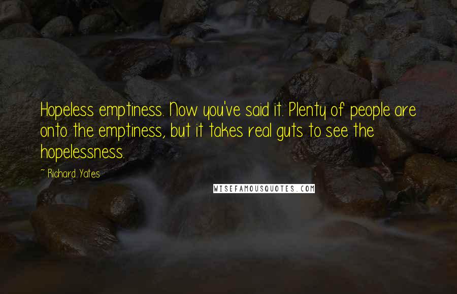 Richard Yates Quotes: Hopeless emptiness. Now you've said it. Plenty of people are onto the emptiness, but it takes real guts to see the hopelessness.