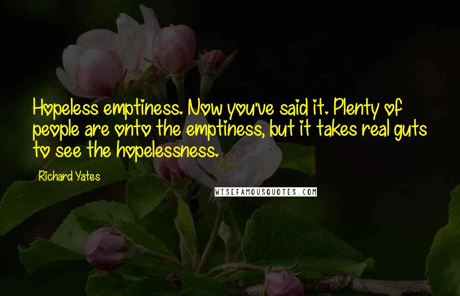 Richard Yates Quotes: Hopeless emptiness. Now you've said it. Plenty of people are onto the emptiness, but it takes real guts to see the hopelessness.