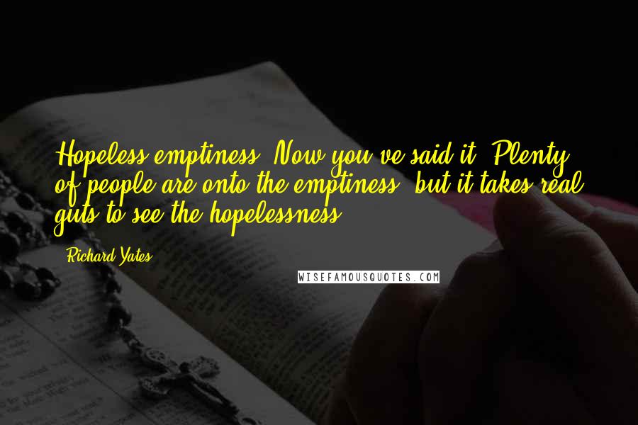 Richard Yates Quotes: Hopeless emptiness. Now you've said it. Plenty of people are onto the emptiness, but it takes real guts to see the hopelessness.