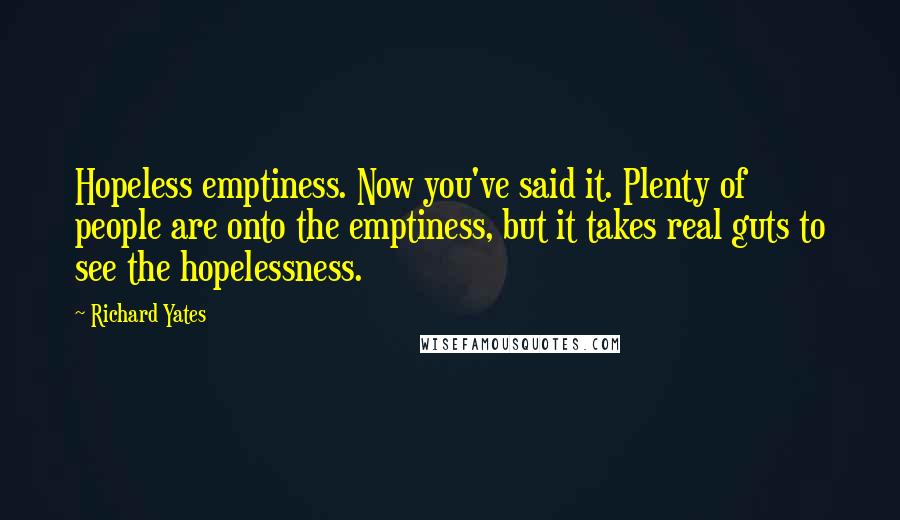 Richard Yates Quotes: Hopeless emptiness. Now you've said it. Plenty of people are onto the emptiness, but it takes real guts to see the hopelessness.