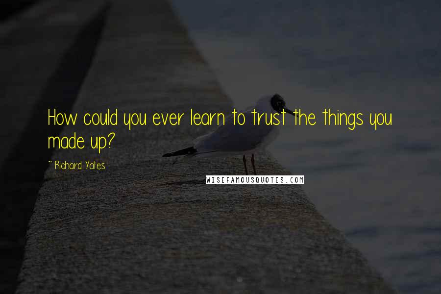 Richard Yates Quotes: How could you ever learn to trust the things you made up?