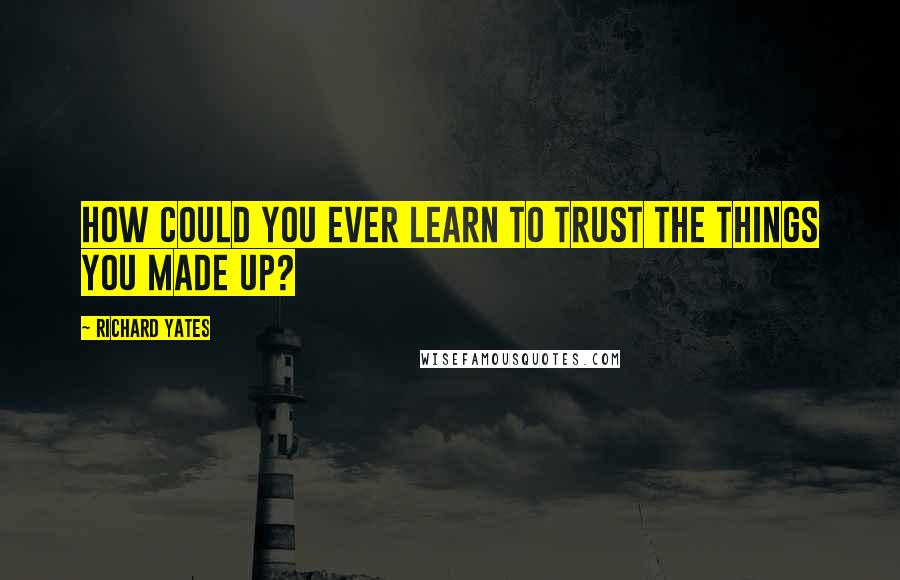 Richard Yates Quotes: How could you ever learn to trust the things you made up?