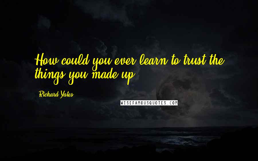 Richard Yates Quotes: How could you ever learn to trust the things you made up?