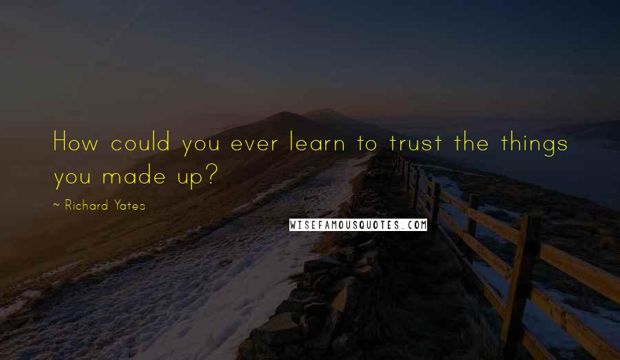 Richard Yates Quotes: How could you ever learn to trust the things you made up?