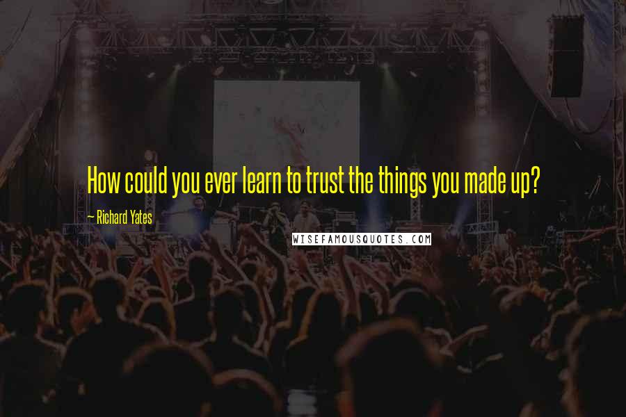 Richard Yates Quotes: How could you ever learn to trust the things you made up?