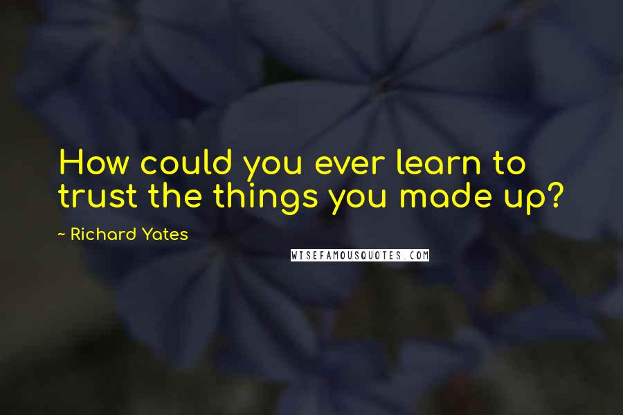 Richard Yates Quotes: How could you ever learn to trust the things you made up?