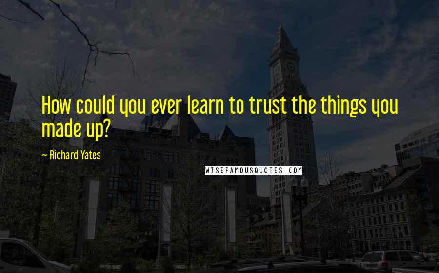 Richard Yates Quotes: How could you ever learn to trust the things you made up?