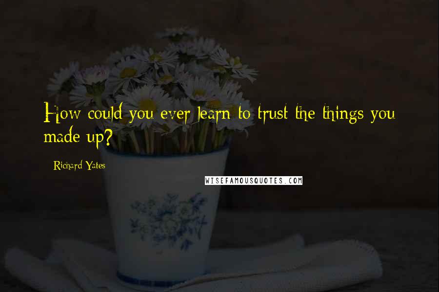 Richard Yates Quotes: How could you ever learn to trust the things you made up?