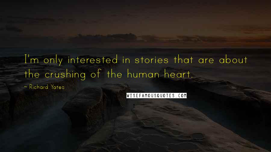 Richard Yates Quotes: I'm only interested in stories that are about the crushing of the human heart.