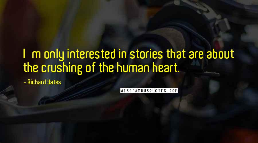 Richard Yates Quotes: I'm only interested in stories that are about the crushing of the human heart.