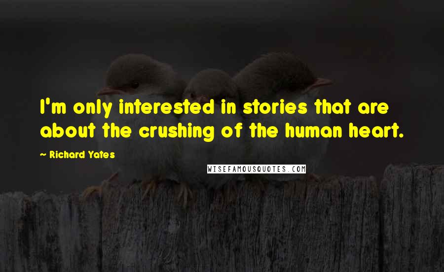 Richard Yates Quotes: I'm only interested in stories that are about the crushing of the human heart.