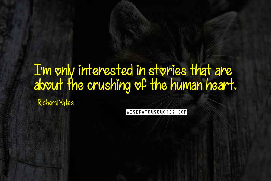 Richard Yates Quotes: I'm only interested in stories that are about the crushing of the human heart.