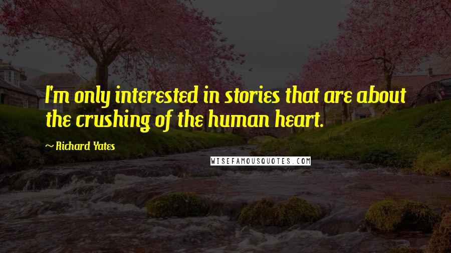 Richard Yates Quotes: I'm only interested in stories that are about the crushing of the human heart.