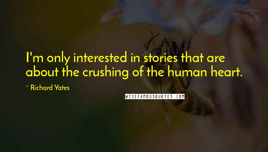 Richard Yates Quotes: I'm only interested in stories that are about the crushing of the human heart.