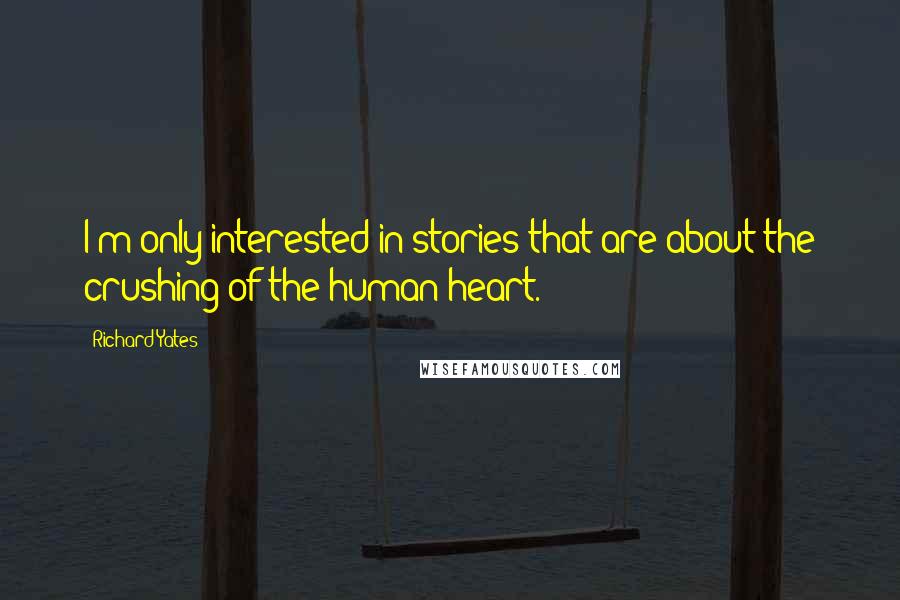 Richard Yates Quotes: I'm only interested in stories that are about the crushing of the human heart.