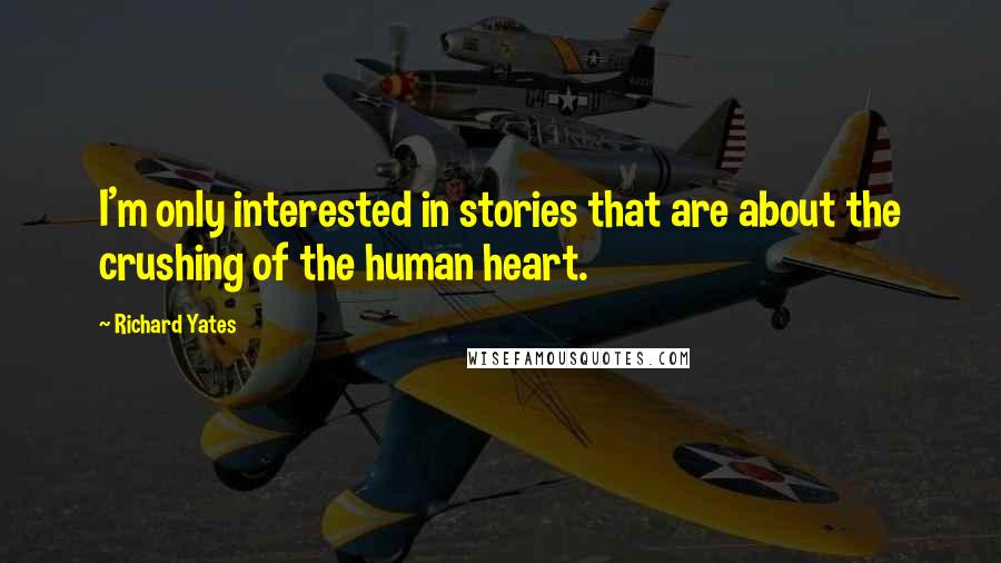 Richard Yates Quotes: I'm only interested in stories that are about the crushing of the human heart.