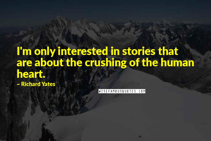 Richard Yates Quotes: I'm only interested in stories that are about the crushing of the human heart.