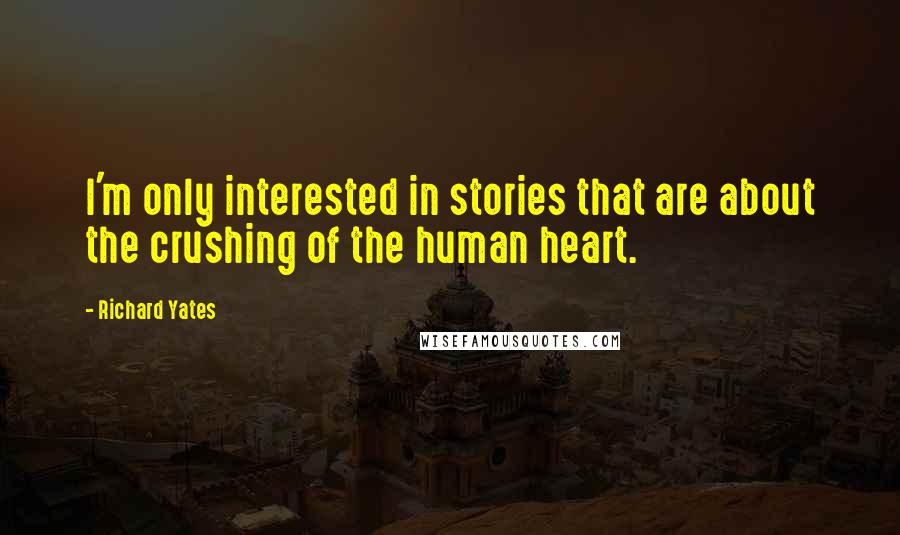 Richard Yates Quotes: I'm only interested in stories that are about the crushing of the human heart.